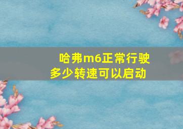 哈弗m6正常行驶多少转速可以启动