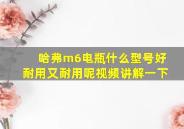 哈弗m6电瓶什么型号好耐用又耐用呢视频讲解一下