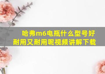 哈弗m6电瓶什么型号好耐用又耐用呢视频讲解下载