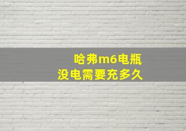 哈弗m6电瓶没电需要充多久