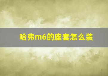 哈弗m6的座套怎么装