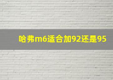 哈弗m6适合加92还是95