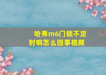 哈弗m6门锁不定时响怎么回事视频