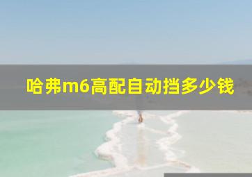 哈弗m6高配自动挡多少钱