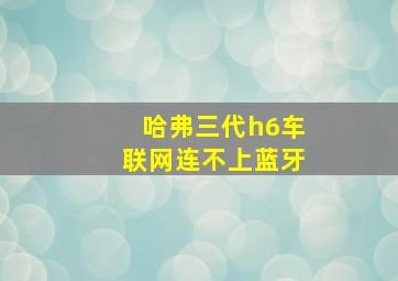 哈弗三代h6车联网连不上蓝牙