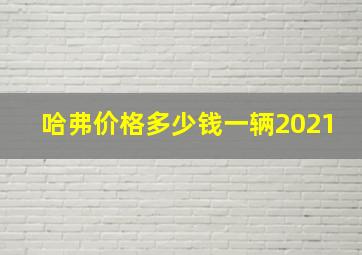 哈弗价格多少钱一辆2021