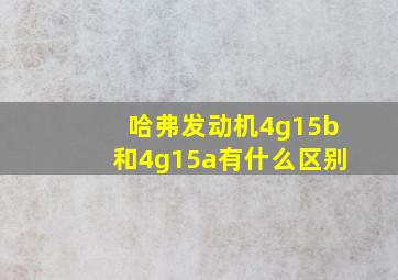 哈弗发动机4g15b和4g15a有什么区别