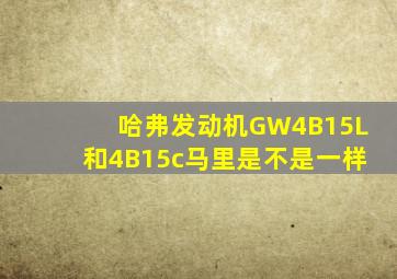 哈弗发动机GW4B15L和4B15c马里是不是一样