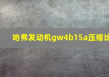 哈弗发动机gw4b15a压缩比