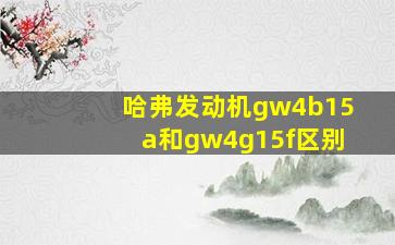 哈弗发动机gw4b15a和gw4g15f区别