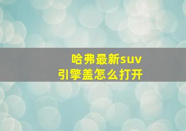 哈弗最新suv引擎盖怎么打开