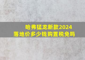 哈弗猛龙新款2024落地价多少钱购置税免吗