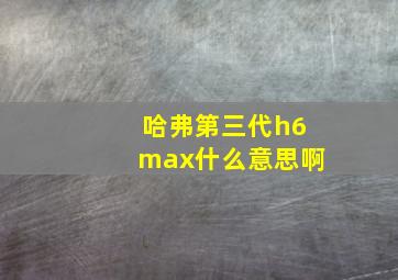 哈弗第三代h6max什么意思啊