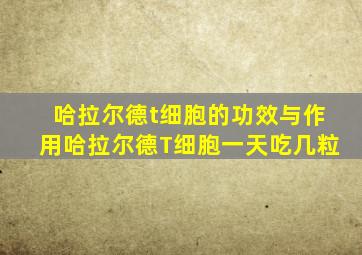 哈拉尔德t细胞的功效与作用哈拉尔德T细胞一天吃几粒