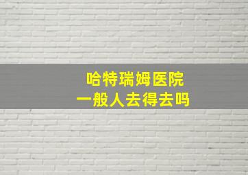 哈特瑞姆医院一般人去得去吗