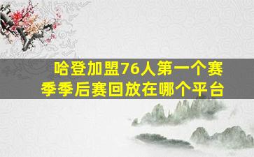 哈登加盟76人第一个赛季季后赛回放在哪个平台