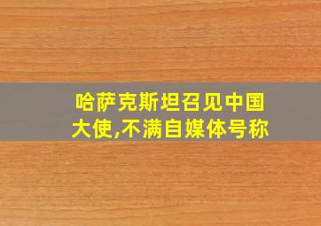 哈萨克斯坦召见中国大使,不满自媒体号称