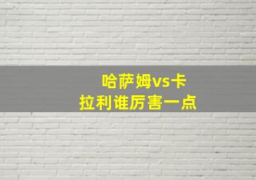 哈萨姆vs卡拉利谁厉害一点