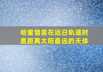 哈雷彗星在远日轨道时是距离太阳最远的天体