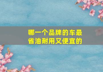 哪一个品牌的车最省油耐用又便宜的