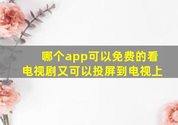 哪个app可以免费的看电视剧又可以投屏到电视上