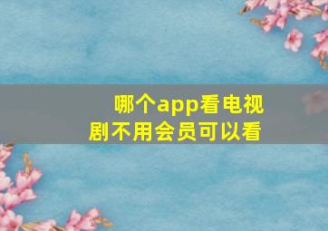 哪个app看电视剧不用会员可以看