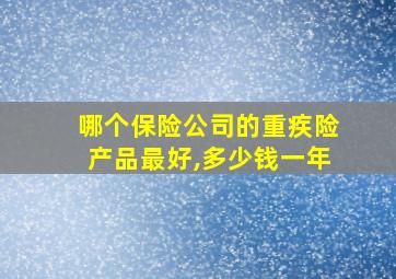 哪个保险公司的重疾险产品最好,多少钱一年