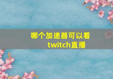 哪个加速器可以看twitch直播