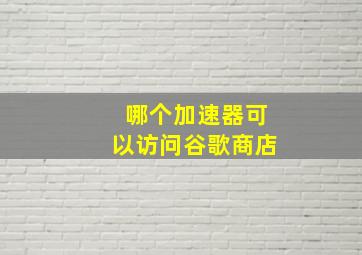 哪个加速器可以访问谷歌商店