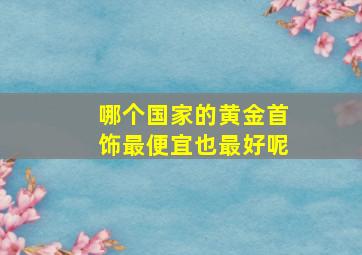 哪个国家的黄金首饰最便宜也最好呢