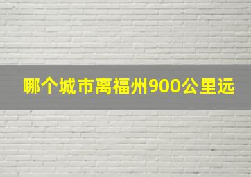 哪个城市离福州900公里远