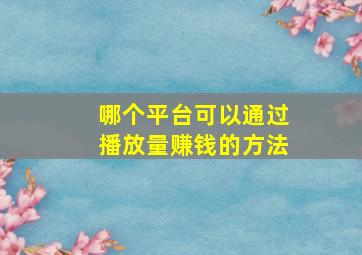 哪个平台可以通过播放量赚钱的方法