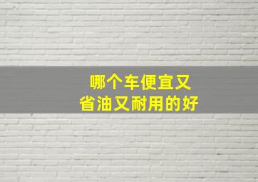 哪个车便宜又省油又耐用的好