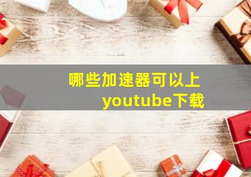 哪些加速器可以上youtube下载