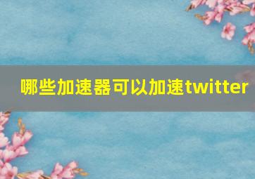 哪些加速器可以加速twitter