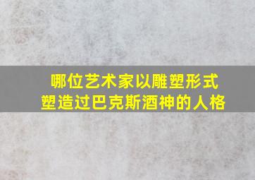 哪位艺术家以雕塑形式塑造过巴克斯酒神的人格