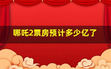 哪吒2票房预计多少亿了