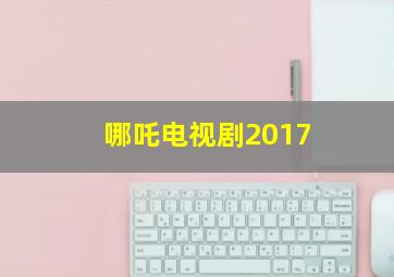 哪吒电视剧2017