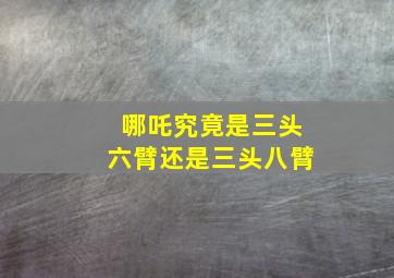 哪吒究竟是三头六臂还是三头八臂