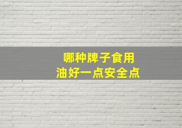 哪种牌子食用油好一点安全点