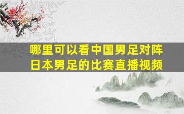 哪里可以看中国男足对阵日本男足的比赛直播视频