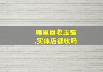 哪里回收玉镯,实体店都收吗