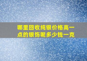 哪里回收纯银价格高一点的银饰呢多少钱一克