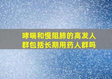 哮喘和慢阻肺的高发人群包括长期用药人群吗