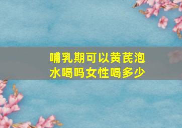 哺乳期可以黄芪泡水喝吗女性喝多少