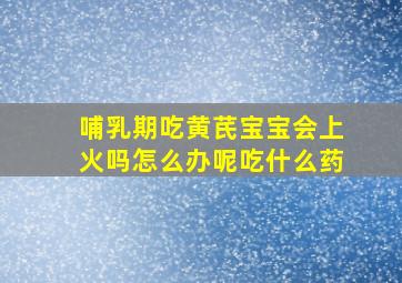 哺乳期吃黄芪宝宝会上火吗怎么办呢吃什么药