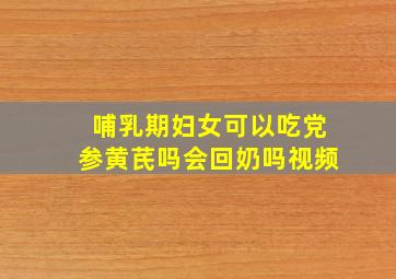 哺乳期妇女可以吃党参黄芪吗会回奶吗视频