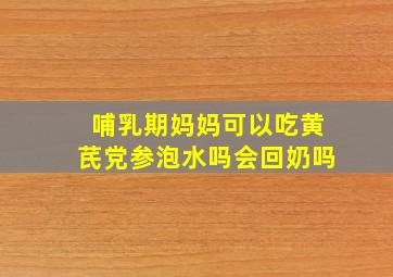 哺乳期妈妈可以吃黄芪党参泡水吗会回奶吗