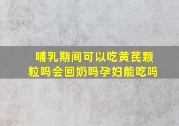 哺乳期间可以吃黄芪颗粒吗会回奶吗孕妇能吃吗