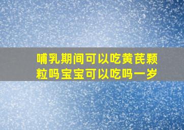 哺乳期间可以吃黄芪颗粒吗宝宝可以吃吗一岁